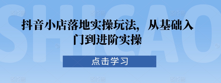抖音小店落地实操玩法，从基础入门到进阶实操-火山资源库
