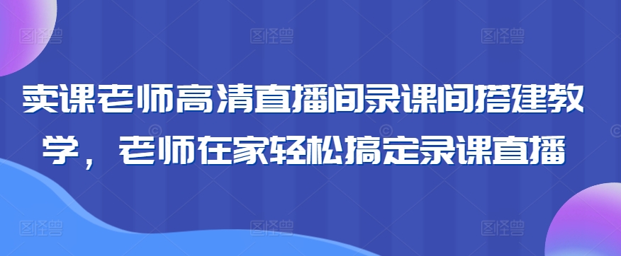 卖课老师高清直播间录课间搭建教学，老师在家轻松搞定录课直播-火山资源库