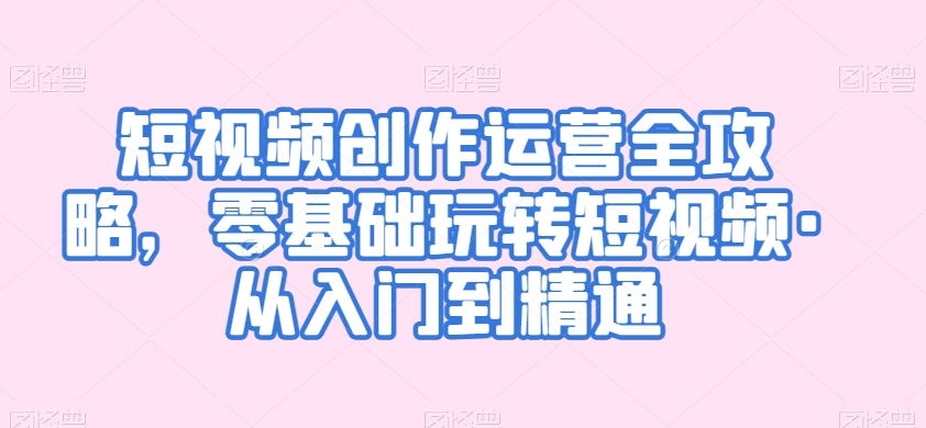 短视频创作运营全攻略，零基础玩转短视频·从入门到精通-火山资源库