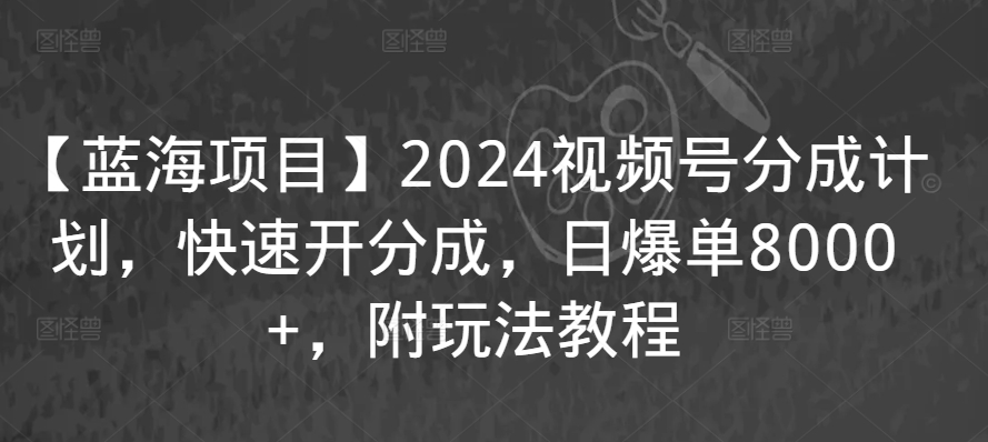 【蓝海项目】2024视频号分成计划，快速开分成，日爆单8000+，附玩法教程-火山资源库