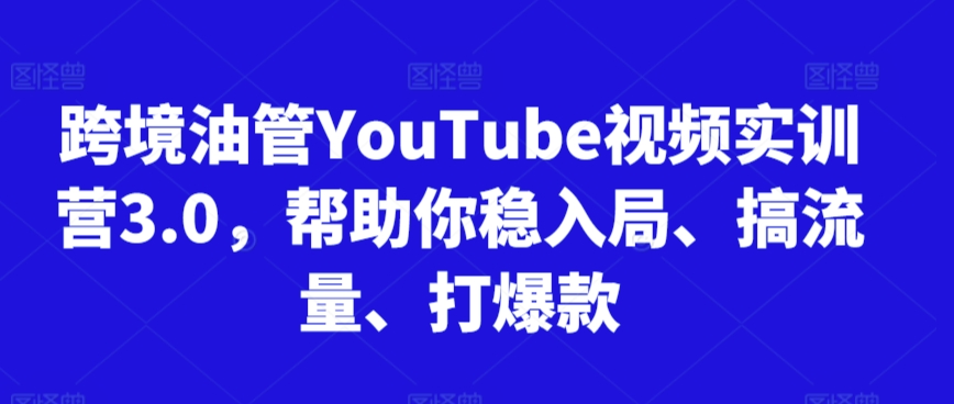 跨境油管YouTube视频实训营3.0，帮助你稳入局、搞流量、打爆款-火山资源库