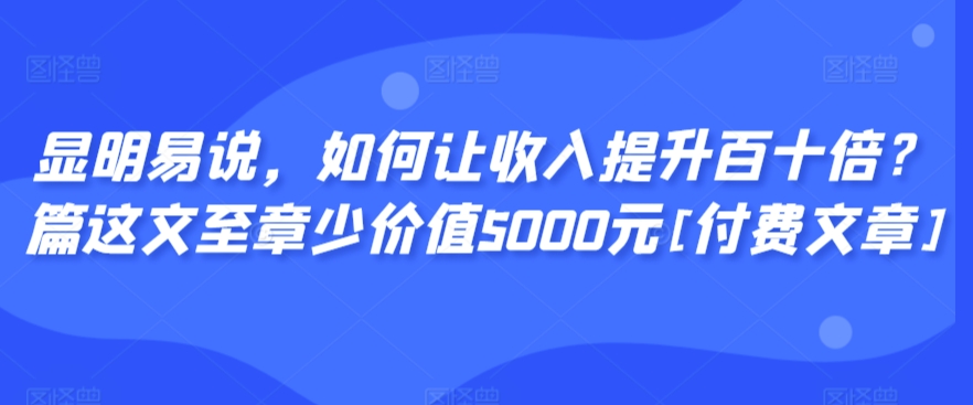 显明易说，如何让收入提升百十倍？‮篇这‬文‮至章‬少价值5000元[付费文章]-火山资源库