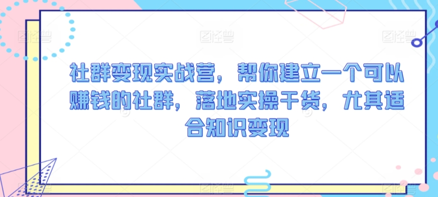 社群变现实战营，帮你建立一个可以赚钱的社群，落地实操干货，尤其适合知识变现-火山资源库