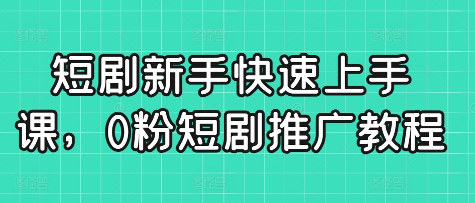 短剧新手快速上手课，0粉短剧推广教程-火山资源库
