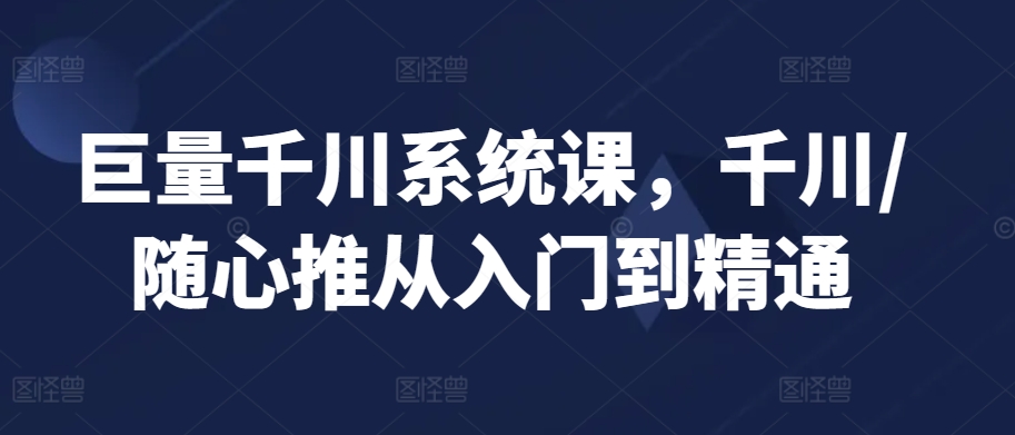 巨量千川系统课，千川/随心推从入门到精通-火山资源库
