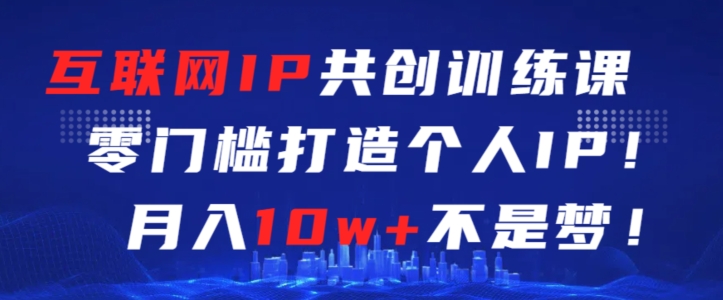 互联网IP共创训练课，零门槛零基础打造个人IP，月入10w+不是梦【揭秘】-火山资源库
