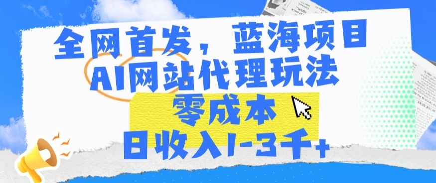 全网首发，蓝海项目，AI网站代理玩法，零成本日收入1-3千+【揭秘】-火山资源库