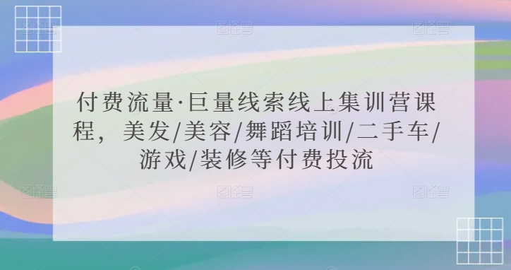 付费流量·巨量线索线上集训营课程，美发/美容/舞蹈培训/二手车/游戏/装修等付费投流-火山资源库
