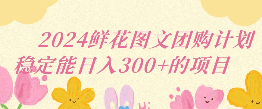 2024鲜花图文团购计划小白能稳定每日收入三位数的项目【揭秘】-火山资源库