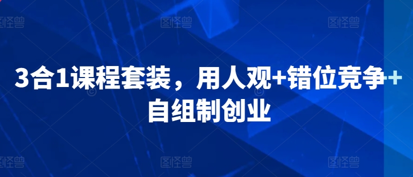 3合1课程套装，​用人观+错位竞争+自组制创业-火山资源库