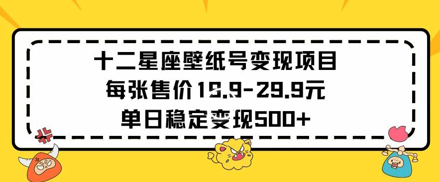 十二星座壁纸号变现项目每张售价19元单日稳定变现500+以上【揭秘】-火山资源库