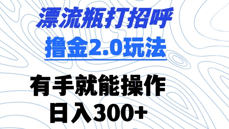 漂流瓶打招呼撸金2.0玩法，有手就能做，日入300+【揭秘】-火山资源库