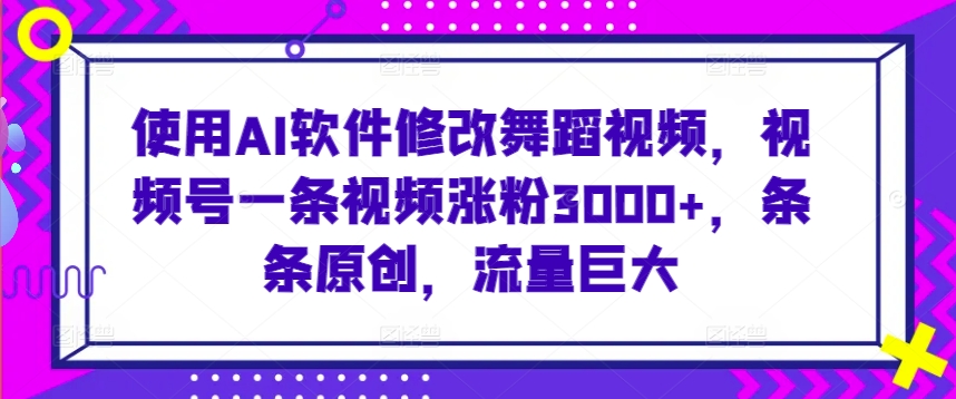 使用AI软件修改舞蹈视频，视频号一条视频涨粉3000+，条条原创，流量巨大【揭秘】-火山资源库