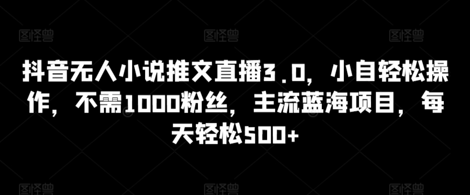 抖音无人小说推文直播3.0，小自轻松操作，不需1000粉丝，主流蓝海项目，每天轻松500+【揭秘】-火山资源库
