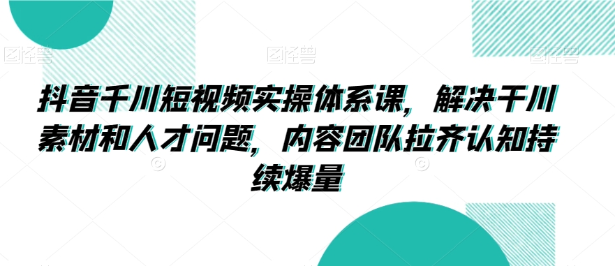 抖音千川短视频实操体系课，解决干川素材和人才问题，内容团队拉齐认知持续爆量-火山资源库