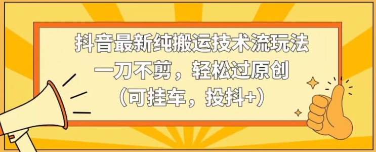 抖音最新纯搬运技术流玩法，一刀不剪，轻松过原创（可挂车，投抖+）【揭秘】-火山资源库