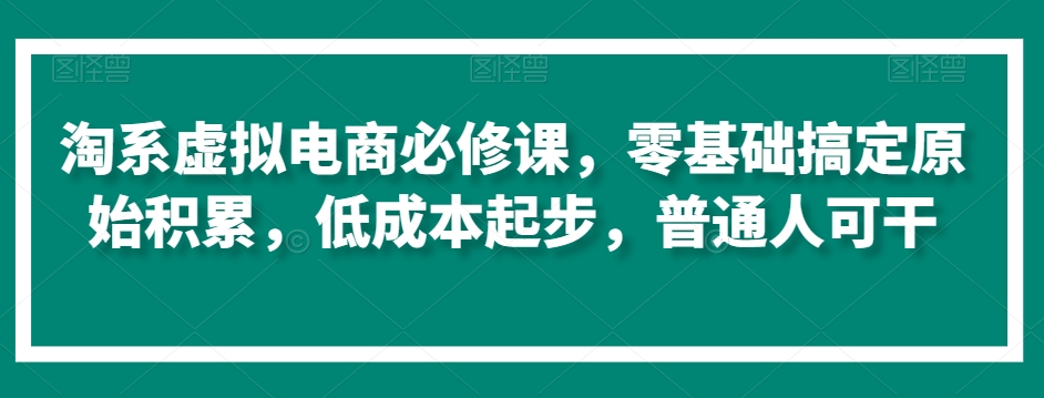 淘系虚拟电商必修课，零基础搞定原始积累，低成本起步，普通人可干-火山资源库