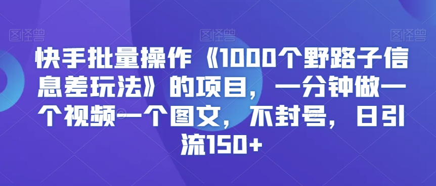 快手批量操作《1000个野路子信息差玩法》的项目，一分钟做一个视频一个图文，不封号，日引流150+【揭秘】-火山资源库