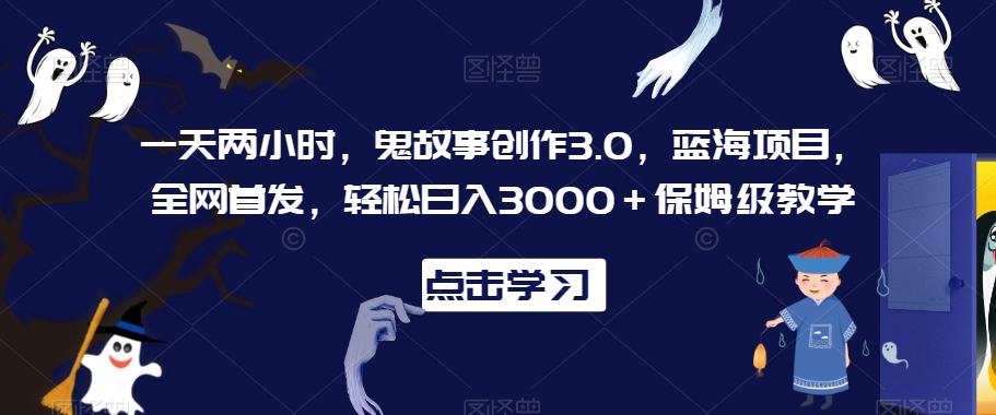 一天两小时，鬼故事创作3.0，蓝海项目，全网首发，轻松日入3000＋保姆级教学【揭秘】-火山资源库