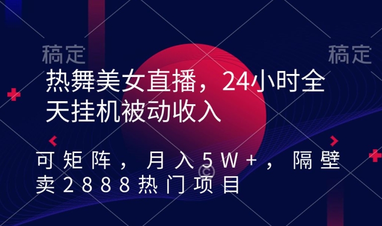 热舞美女直播，24小时全天挂机被动收入，可矩阵，月入5W+，隔壁卖2888热门项目【揭秘】-火山资源库