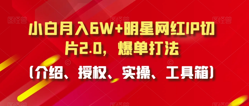小白月入6W+明星网红IP切片2.0，爆单打法（介绍、授权、实操、工具箱）【揭秘】-火山资源库