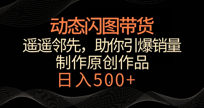 动态闪图带货，遥遥领先，冷门玩法，助你轻松引爆销量，日赚500+【揭秘】-火山资源库