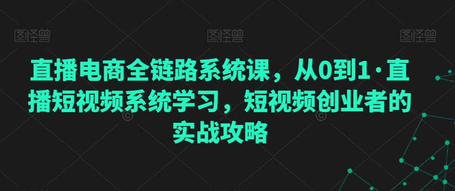 直播电商全链路系统课，从0到1·直播短视频系统学习，短视频创业者的实战攻略-火山资源库