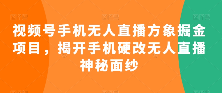 视频号手机无人直播方象掘金项目，揭开手机硬改无人直播神秘面纱-火山资源库