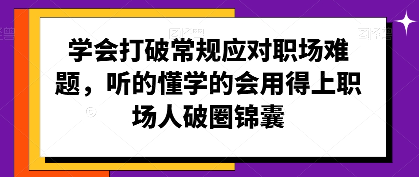 学会打破常规应对职场难题，听的懂学的会用得上职场人破圏锦囊-火山资源库