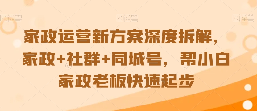 家政运营新方案深度拆解，家政+社群+同城号，帮小白家政老板快速起步-火山资源库
