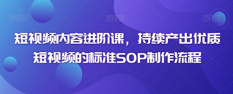 短视频内容进阶课，持续产出优质短视频的标准SOP制作流程-火山资源库