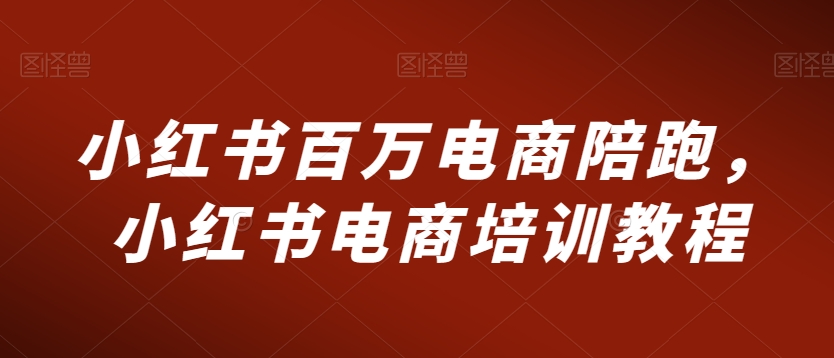 小红书百万电商陪跑，小红书电商培训教程-火山资源库