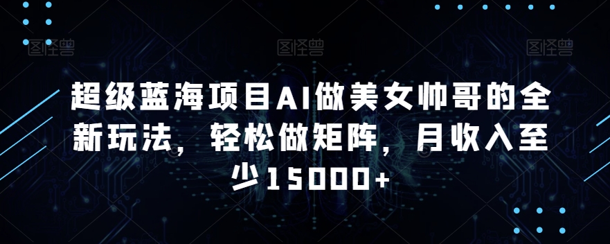 超级蓝海项目AI做美女帅哥的全新玩法，轻松做矩阵，月收入至少15000+【揭秘】-火山资源库