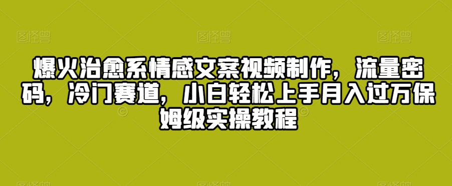爆火治愈系情感文案视频制作，流量密码，冷门赛道，小白轻松上手月入过万保姆级实操教程【揭秘】-火山资源库