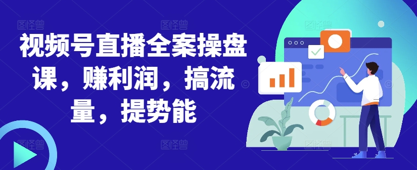 视频号直播全案操盘课，赚利润，搞流量，提势能-火山资源库