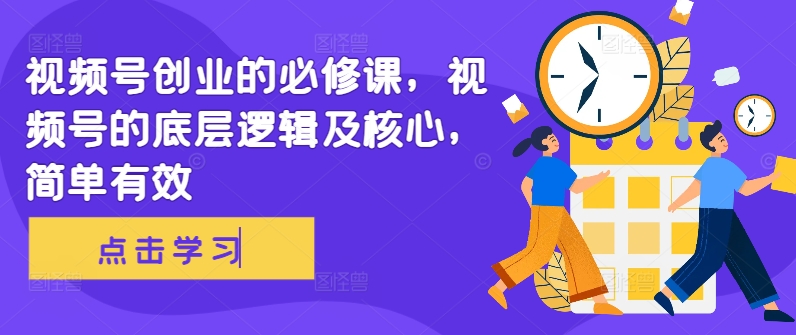 视频号创业的必修课，视频号的底层逻辑及核心，简单有效-火山资源库