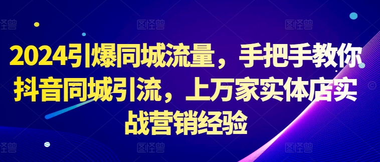 2024引爆同城流量，手把手教你抖音同城引流，上万家实体店实战营销经验-火山资源库