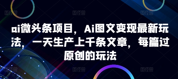 ai微头条项目，Ai图文变现最新玩法，一天生产上千条文章，每篇过原创的玩法-火山资源库