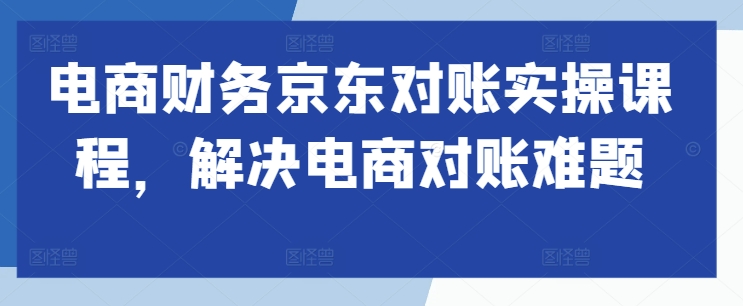 电商财务京东对账实操课程，解决电商对账难题-火山资源库