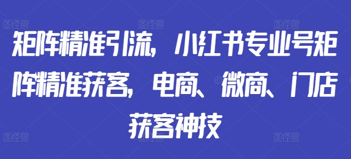 矩阵精准引流，小红书专业号矩阵精准获客，电商、微商、门店获客神技-火山资源库