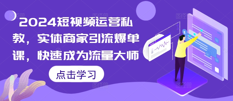 2024短视频运营私教，实体商家引流爆单课，快速成为流量大师-火山资源库