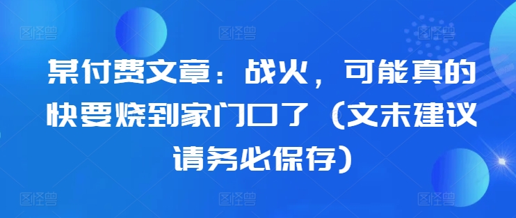 某付费文章：战火，可能真的快要烧到家门口了 (文末建议请务必保存)-火山资源库