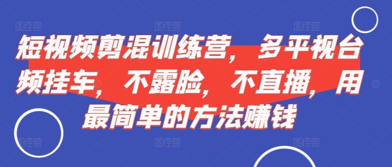 短视频‮剪混‬训练营，多平‮视台‬频挂车，不露脸，不直播，用最简单的方法赚钱-火山资源库