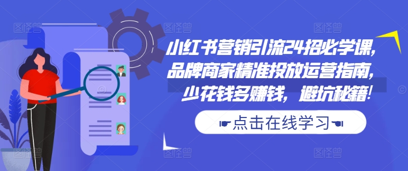 小红书营销引流24招必学课，品牌商家精准投放运营指南，少花钱多赚钱，避坑秘籍!-火山资源库