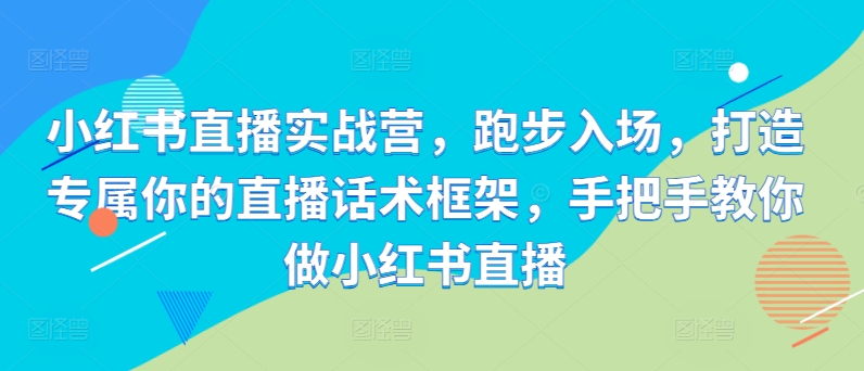 小红书直播实战营，跑步入场，打造专属你的直播话术框架，手把手教你做小红书直播-火山资源库