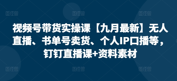 视频号带货实操课【10月最新】无人直播、书单号卖货、个人IP口播等，钉钉直播课+资料素材-火山资源库