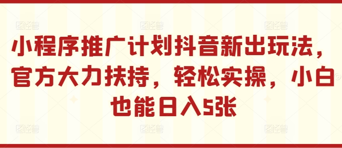 小程序推广计划抖音新出玩法，官方大力扶持，轻松实操，小白也能日入5张【揭秘】-火山资源库