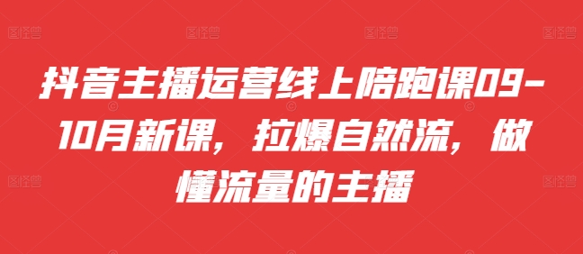 抖音主播运营线上陪跑课09-10月新课，拉爆自然流，做懂流量的主播-火山资源库