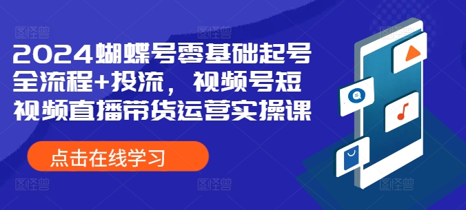 2024蝴蝶号零基础起号全流程+投流，视频号短视频直播带货运营实操课-火山资源库