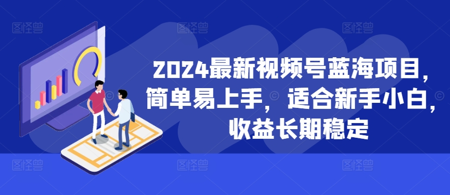 2024最新视频号蓝海项目，简单易上手，适合新手小白，收益长期稳定-火山资源库